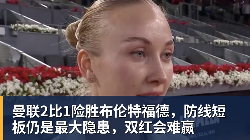 曼联2比1险胜布伦特福德，防线短板仍是最大隐患，双红会难赢
