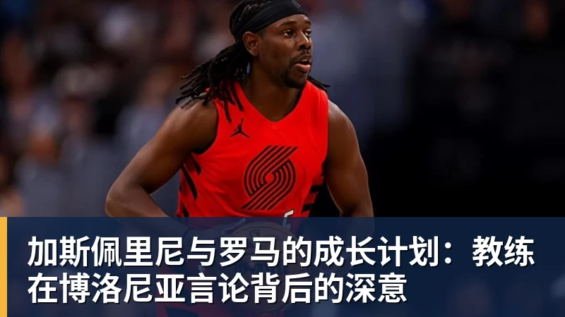 加斯佩里尼与罗马的成长计划：教练在博洛尼亚言论背后的深意