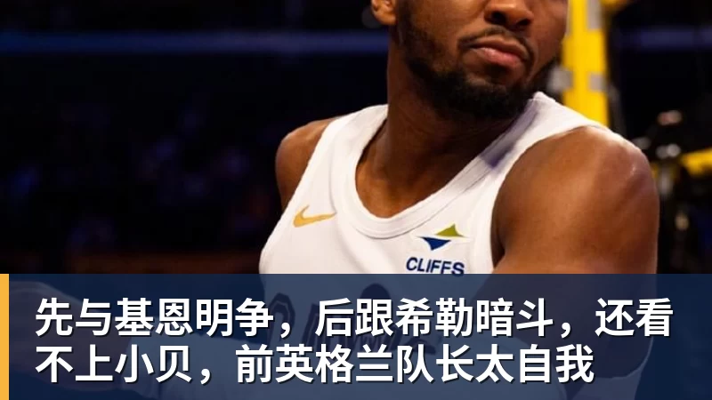 先与基恩明争，后跟希勒暗斗，还看不上小贝，前英格兰队长太自我