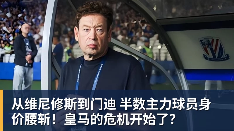 从维尼修斯到门迪 半数主力球员身价腰斩！皇马的危机开始了？