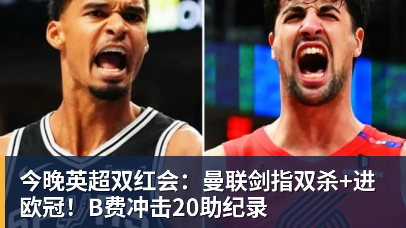 今晚英超双红会：曼联剑指双杀+进欧冠！B费冲击20助纪录