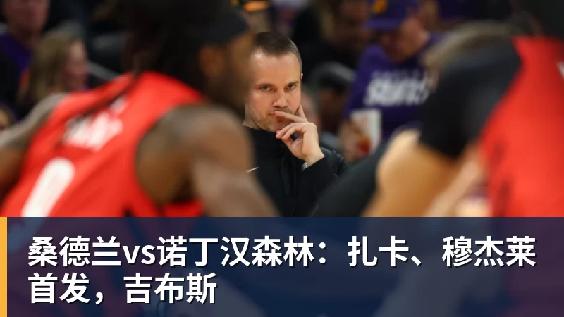 桑德兰vs诺丁汉森林：扎卡、穆杰莱首发，吉布斯