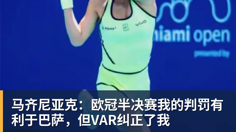 马齐尼亚克：欧冠半决赛我的判罚有利于巴萨，但VAR纠正了我