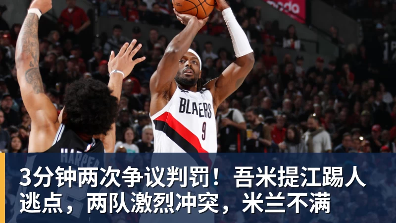 3分钟两次争议判罚！吾米提江踢人逃点，两队激烈冲突，米兰不满