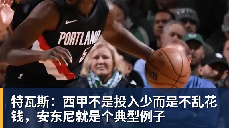 特瓦斯：西甲不是投入少而是不乱花钱，安东尼就是个典型例子