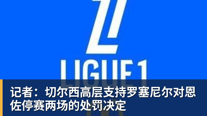 记者：切尔西高层支持罗塞尼尔对恩佐停赛两场的处罚决定