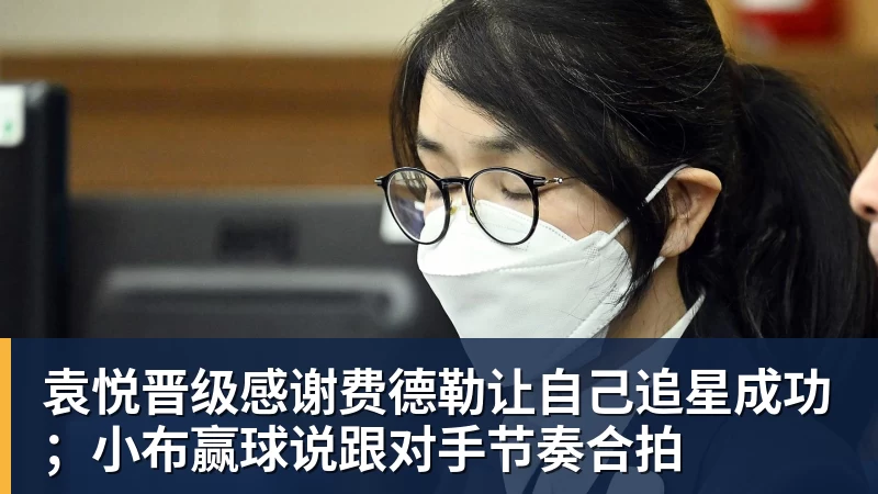 袁悦晋级感谢费德勒让自己追星成功；小布赢球说跟对手节奏合拍