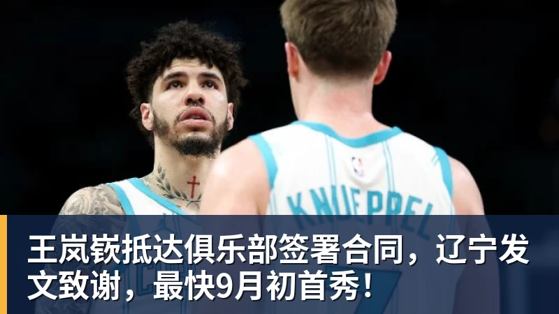 王岚嵚抵达俱乐部签署合同，辽宁发文致谢，最快9月初首秀！