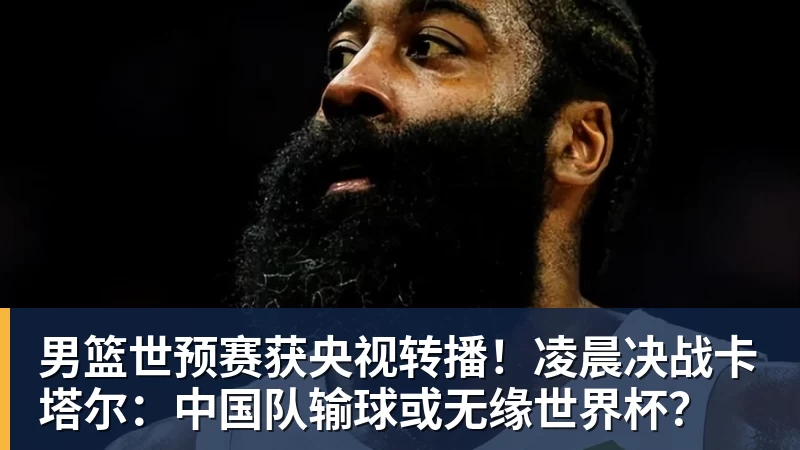 男篮世预赛获央视转播！凌晨决战卡塔尔：中国队输球或无缘世界杯？