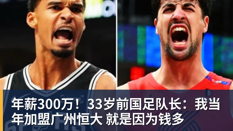 年薪300万！33岁前国足队长：我当年加盟广州恒大 就是因为钱多