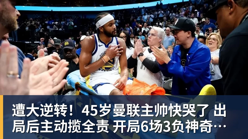 遭大逆转！45岁曼联主帅快哭了 出局后主动揽全责 开局6场3负神奇不再
